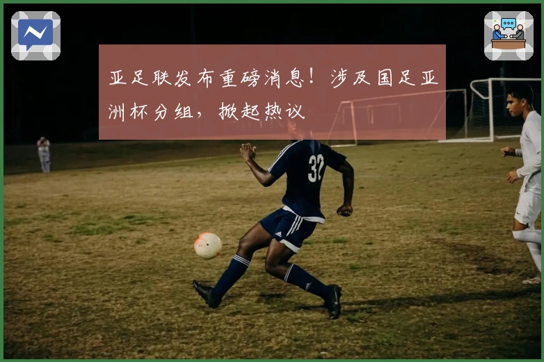 亚足联发布重磅消息！涉及国足亚洲杯分组，掀起热议