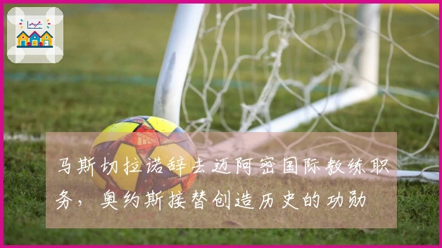 马斯切拉诺辞去迈阿密国际教练职务，奥约斯接替创造历史的功勋