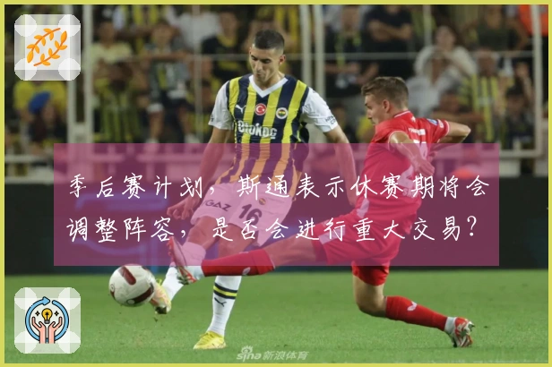 季后赛计划，斯通表示休赛期将会调整阵容，是否会进行重大交易？