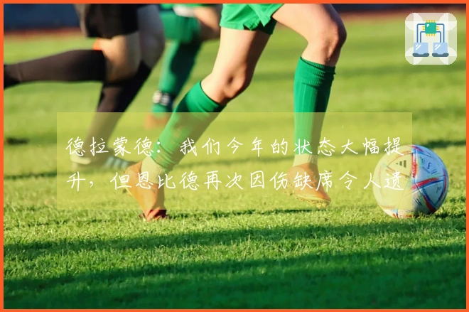 德拉蒙德：我们今年的状态大幅提升，但恩比德再次因伤缺席令人遗憾