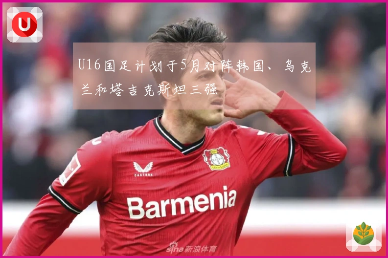 U16国足计划于5月对阵韩国、乌克兰和塔吉克斯坦三强