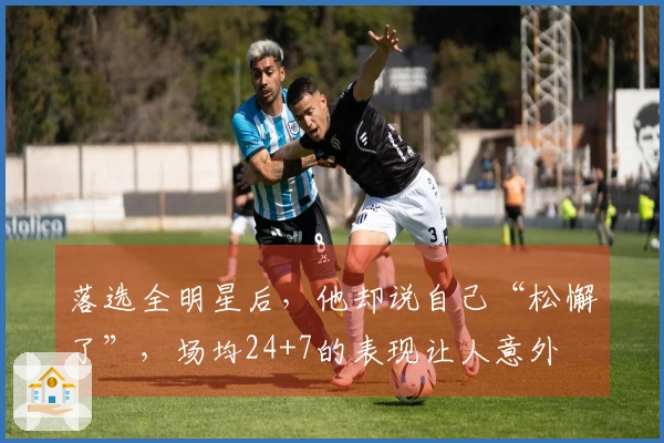 落选全明星后，他却说自己“松懈了”，场均24+7的表现让人意外