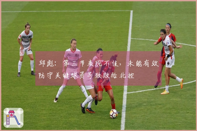 邱彪：第三节表现不佳，未能有效防守关键球员导致败给北控