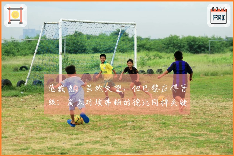 范戴克：虽然失望，但巴黎应得晋级；周末对埃弗顿的德比同样关键