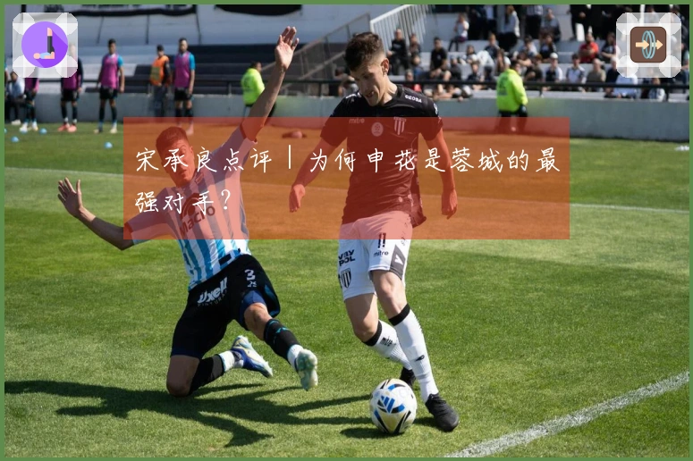 宋承良点评｜为何申花是蓉城的最强对手？