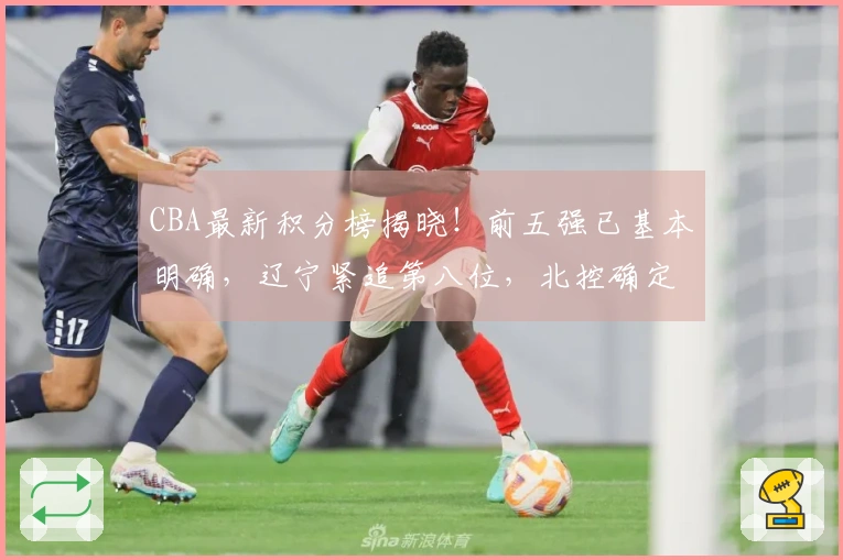 CBA最新积分榜揭晓！前五强已基本明确，辽宁紧追第八位，北控确定掉出赛季，六队遭淘汰