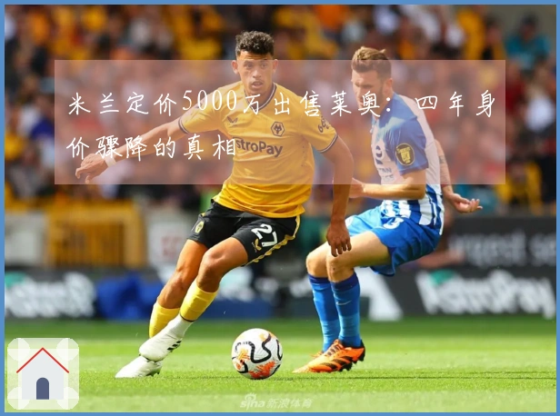 米兰定价5000万出售莱奥：四年身价骤降的真相