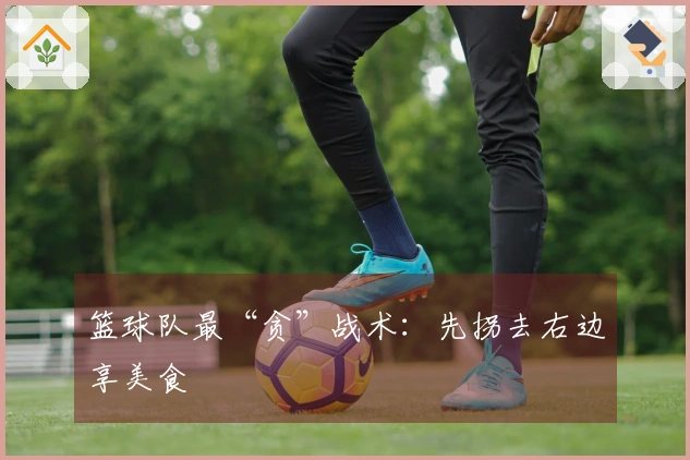 篮球队最“贪”战术：先拐去右边享美食