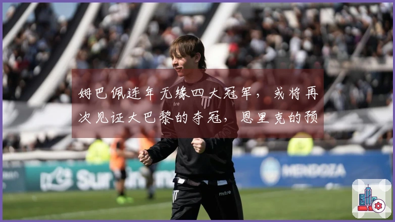 姆巴佩连年无缘四大冠军，或将再次见证大巴黎的夺冠，恩里克的预言实在精准