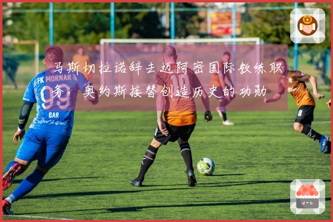 马斯切拉诺辞去迈阿密国际教练职务，奥约斯接替创造历史的功勋