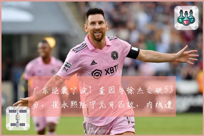 广东逆袭宁波！奎因与徐杰合砍53分，崔永熙防守无可匹敌，内线遭遇重创