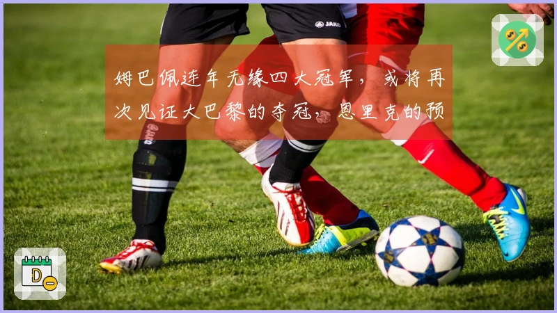 姆巴佩连年无缘四大冠军，或将再次见证大巴黎的夺冠，恩里克的预言实在精准