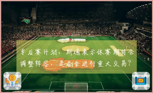 季后赛计划，斯通表示休赛期将会调整阵容，是否会进行重大交易？
