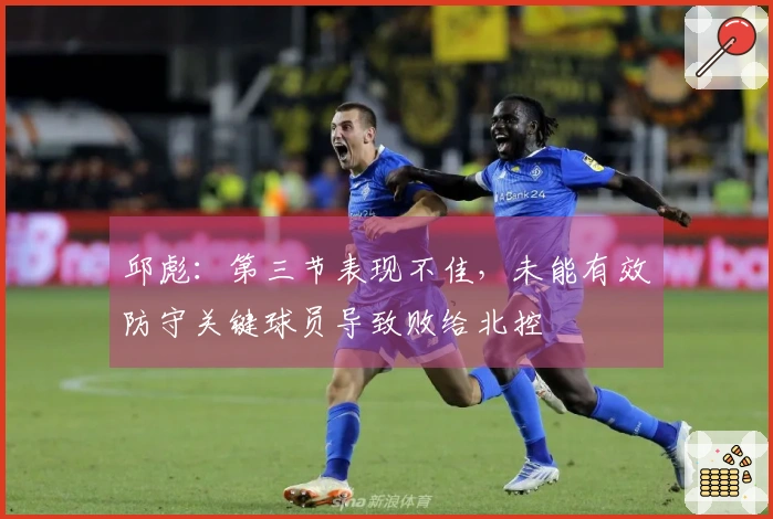 邱彪：第三节表现不佳，未能有效防守关键球员导致败给北控
